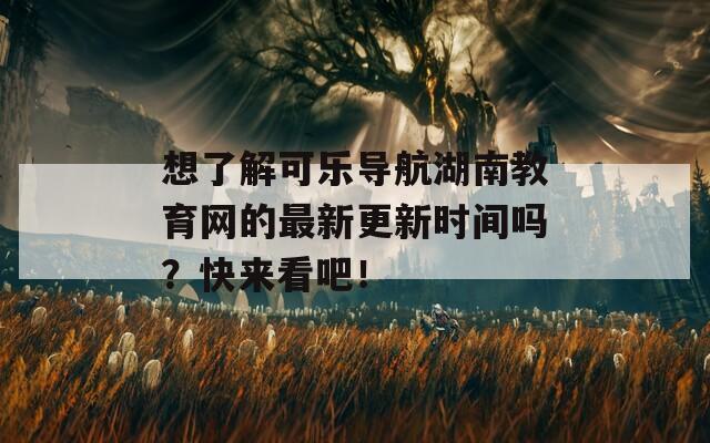 想了解可乐导航湖南教育网的最新更新时间吗？快来看吧！