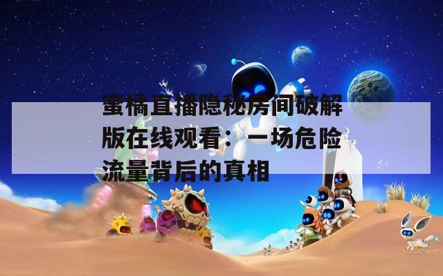 蜜橘直播隐秘房间破解版在线观看：一场危险流量背后的真相