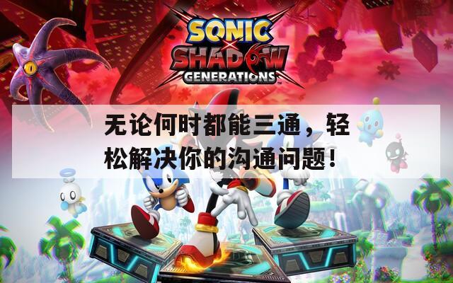 无论何时都能三通，轻松解决你的沟通问题！