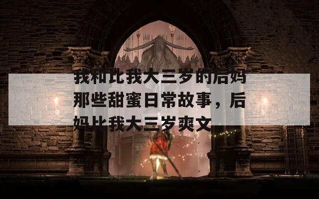 我和比我大三岁的后妈那些甜蜜日常故事，后妈比我大三岁爽文