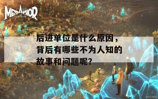 后进单位是什么原因，背后有哪些不为人知的故事和问题呢？