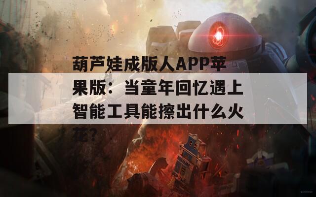 葫芦娃成版人APP苹果版：当童年回忆遇上智能工具能擦出什么火花？