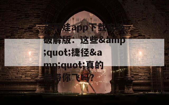 葫芦娃app下载安装破解版：这些&quot;捷径&quot;真的能带你飞吗？