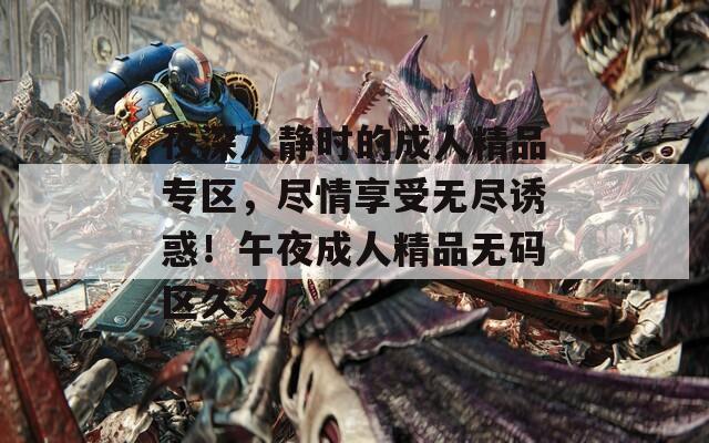 夜深人静时的成人精品专区，尽情享受无尽诱惑！午夜成人精品无码区久久