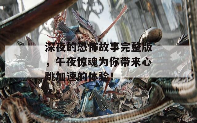 深夜的恐怖故事完整版，午夜惊魂为你带来心跳加速的体验！