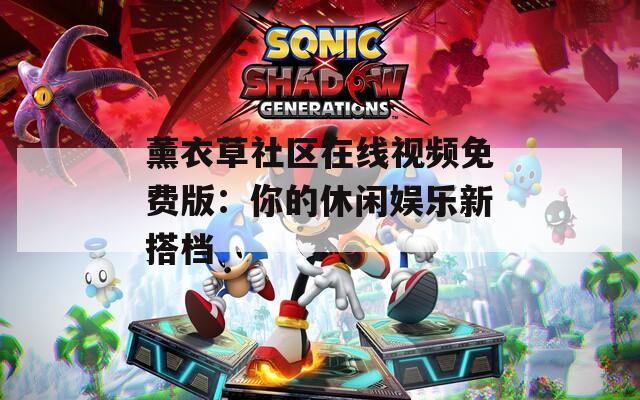 薰衣草社区在线视频免费版：你的休闲娱乐新搭档