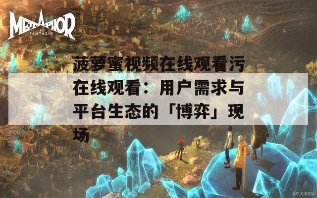 菠萝蜜视频在线观看污在线观看：用户需求与平台生态的「博弈」现场