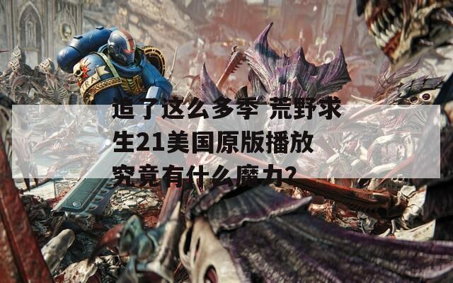 追了这么多季 荒野求生21美国原版播放 究竟有什么魔力？