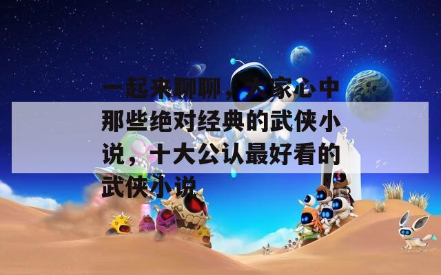 一起来聊聊，大家心中那些绝对经典的武侠小说，十大公认最好看的武侠小说