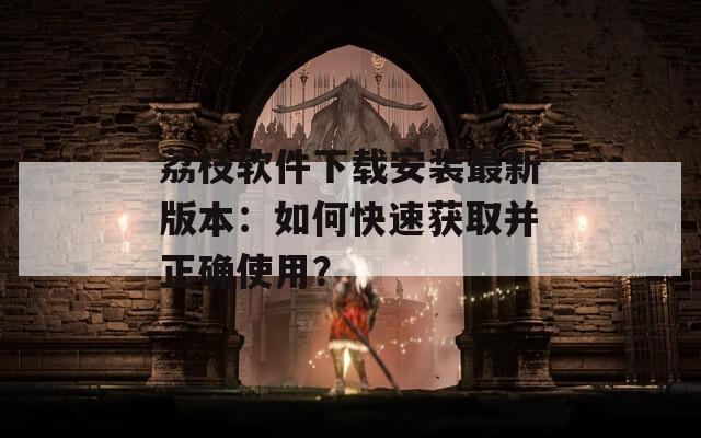荔枝软件下载安装最新版本：如何快速获取并正确使用？