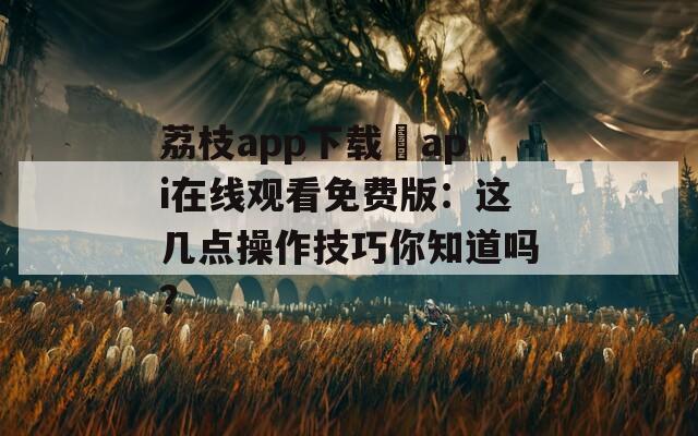 荔枝app下载汅api在线观看免费版：这几点操作技巧你知道吗？