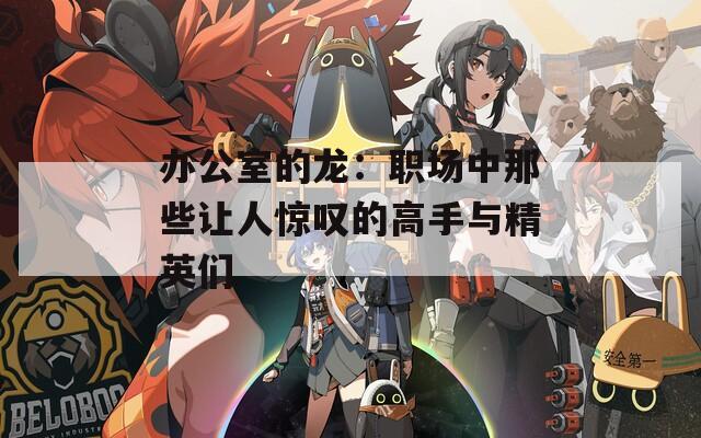 办公室的龙：职场中那些让人惊叹的高手与精英们