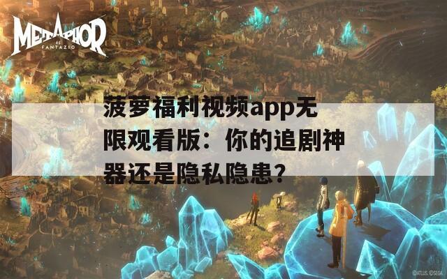 菠萝福利视频app无限观看版：你的追剧神器还是隐私隐患？