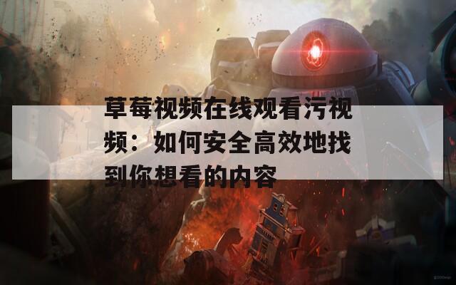 草莓视频在线观看污视频：如何安全高效地找到你想看的内容