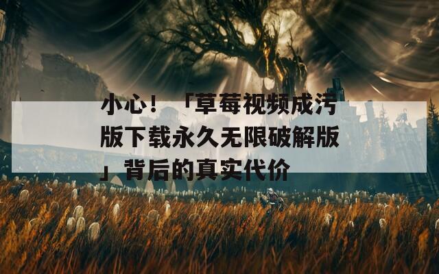 小心！「草莓视频成污版下载永久无限破解版」背后的真实代价