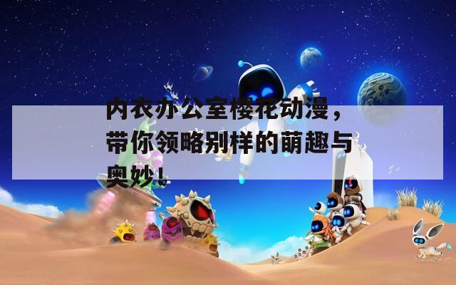 内衣办公室樱花动漫，带你领略别样的萌趣与奥妙！