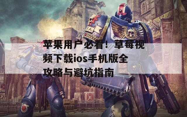苹果用户必看！草莓视频下载ios手机版全攻略与避坑指南