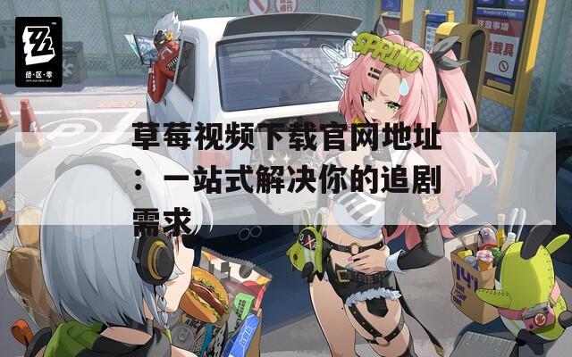 草莓视频下载官网地址：一站式解决你的追剧需求