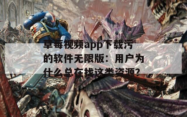 草莓视频app下载污的软件无限版：用户为什么总在找这类资源？