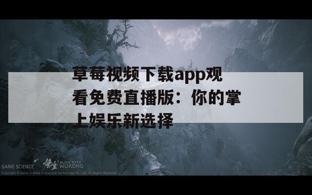 草莓视频下载app观看免费直播版：你的掌上娱乐新选择