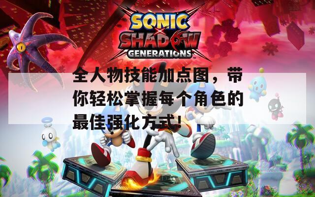 全人物技能加点图，带你轻松掌握每个角色的最佳强化方式！