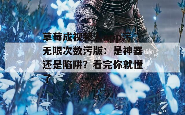 草莓成视频人app污无限次数污版：是神器还是陷阱？看完你就懂了
