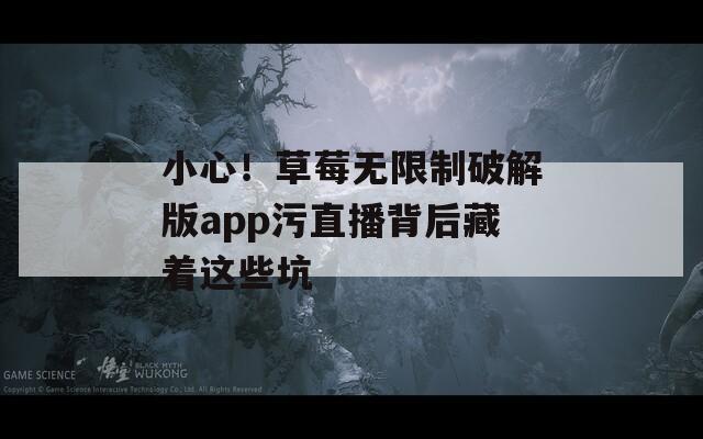 小心！草莓无限制破解版app污直播背后藏着这些坑