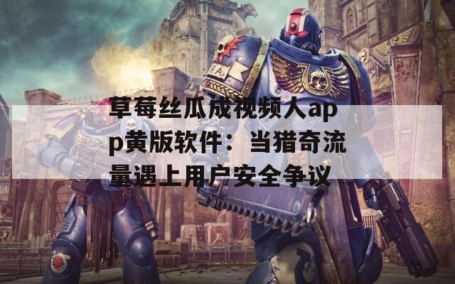 草莓丝瓜成视频人app黄版软件：当猎奇流量遇上用户安全争议