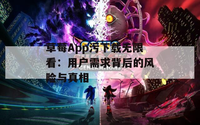 草莓App污下载无限看：用户需求背后的风险与真相