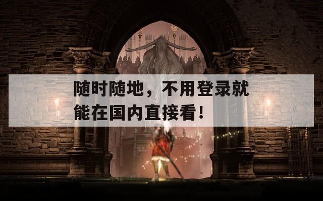 随时随地，不用登录就能在国内直接看！