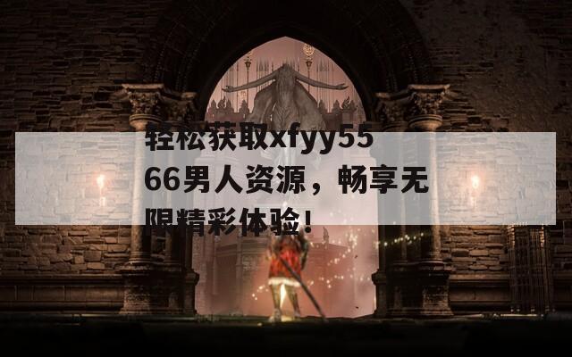轻松获取xfyy5566男人资源，畅享无限精彩体验！