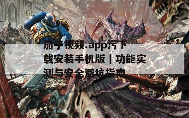茄子视频.app污下载安装手机版｜功能实测与安全避坑指南