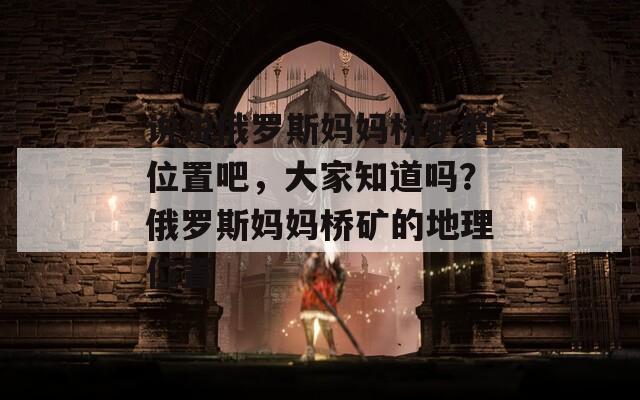 说说俄罗斯妈妈桥矿的位置吧，大家知道吗？俄罗斯妈妈桥矿的地理位置
