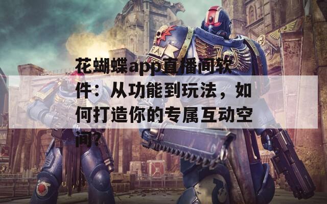 花蝴蝶app直播间软件：从功能到玩法，如何打造你的专属互动空间？