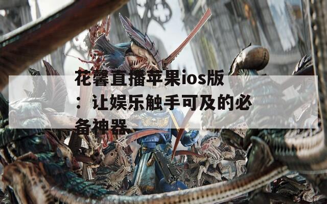 花馨直播苹果ios版：让娱乐触手可及的必备神器