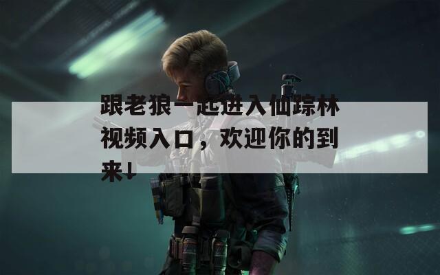 跟老狼一起进入仙踪林视频入口，欢迎你的到来！