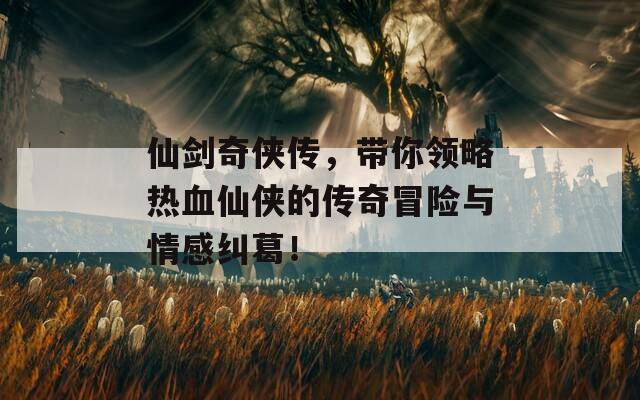 仙剑奇侠传，带你领略热血仙侠的传奇冒险与情感纠葛！