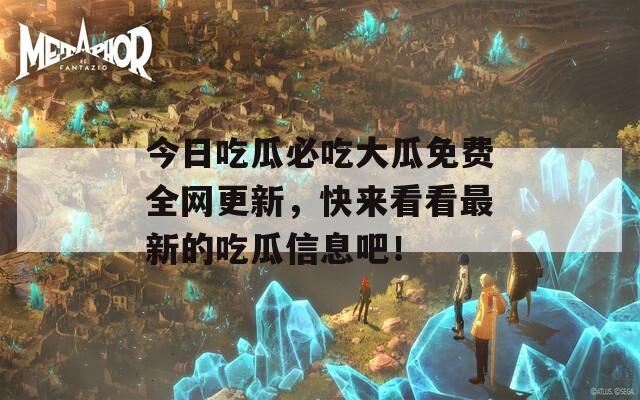 今日吃瓜必吃大瓜免费全网更新，快来看看最新的吃瓜信息吧！