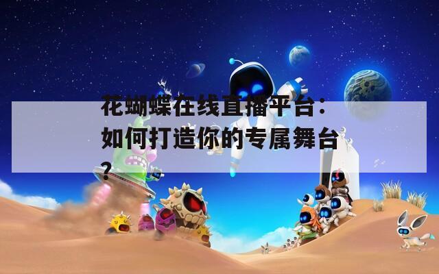花蝴蝶在线直播平台：如何打造你的专属舞台？