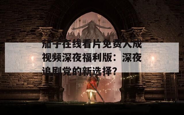 茄子在线看片免费人成视频深夜福利版：深夜追剧党的新选择？