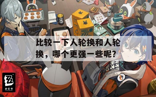 比较一下人轮换和人轮换，哪个更强一些呢？