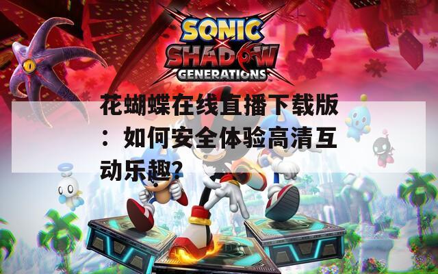 花蝴蝶在线直播下载版：如何安全体验高清互动乐趣？