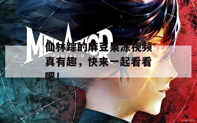 仙林踪的麻豆果冻视频真有趣，快来一起看看吧！