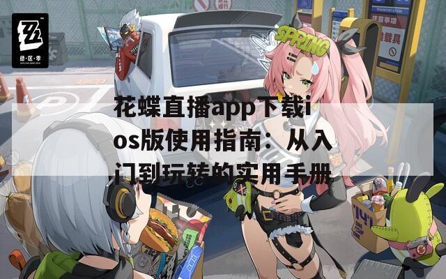 花蝶直播app下载ios版使用指南：从入门到玩转的实用手册