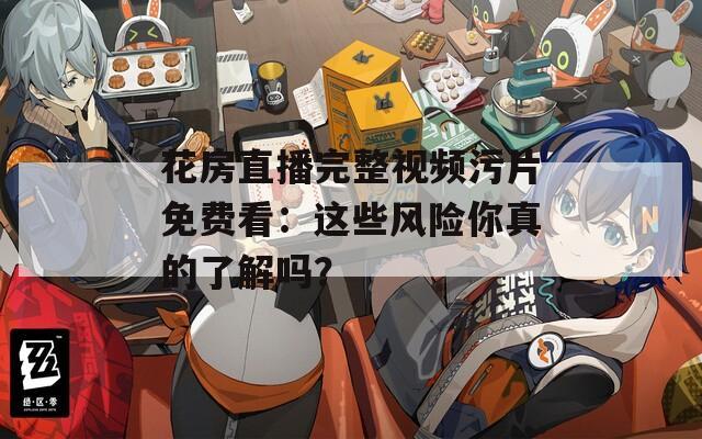 花房直播完整视频污片免费看：这些风险你真的了解吗？