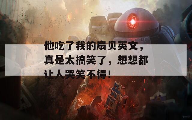 他吃了我的扇贝英文，真是太搞笑了，想想都让人哭笑不得！