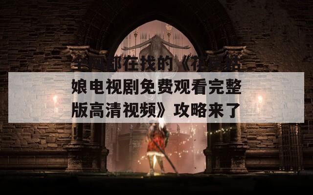 全网都在找的《花房姑娘电视剧免费观看完整版高清视频》攻略来了！