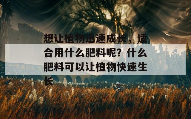 想让植物迅速成长，适合用什么肥料呢？什么肥料可以让植物快速生长