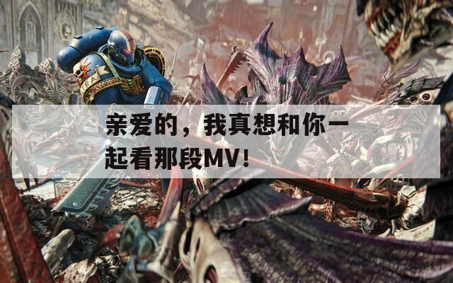 亲爱的，我真想和你一起看那段MV！