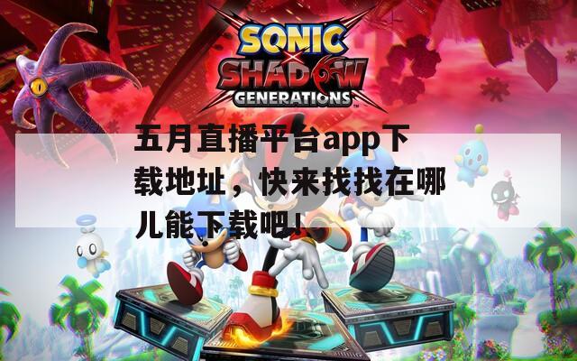 五月直播平台app下载地址，快来找找在哪儿能下载吧！